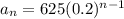 a_n=625(0.2)^{n-1}