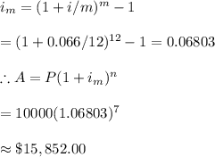 i_m=(1+i/m)^m-1\\\\=(1+0.066/12)^{12}-1=0.06803\\\\\therefore A=P(1+i_m)^n\\\\=10000(1.06803)^7\\\\\approx \$15,852.00