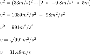 v^2 = (33m/s)^2 + [ 2\ *\ -9.8m/s^2\ *\ 5m ]\\\\v^2 = 1089m^2/s^2\ -\ 98m^2/s^2\\\\v^2 = 991m^2/s^2\\\\v = \sqrt{991m^2/s^2}\\\\v = 31.48m/s