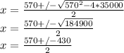 x=\frac{570+/-\sqrt{570^2-4*35000} }{2}\\x=\frac{570+/-\sqrt{184900} }{2}\\x=\frac{570+/-430 }{2}