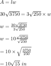 A=lw\\\\30\sqrt{3750}=3\sqrt{250}\times w\\\\w=\frac{30\sqrt{3750}}{3\sqrt{250}}\\\\w=10\frac{\sqrt{3750}}{\sqrt{250}}\\\\=10\times \sqrt{\frac{3750}{250}}\\\\=10\sqrt{15}\ in