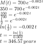 M(t)=700\,e^{-0.002\,t}\\350=700\,e^{-0.002\,t}\\\frac{350}{700} =e^{-0.002\,t}\\ \frac{1}{2}=e^{-0.002\,t}\\ln(\frac{1}{2})=-0.002\,t\\t=-\frac{ln(\frac{1}{2}) }{0.002} \\t=346.57\, years