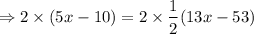 $\Rightarrow 2\times (  5x-10) = 2 \times \frac{1}{2} (13x-53 )