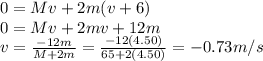 0=Mv+2m(v+6)\\0=Mv+2mv+12m\\v=\frac{-12m}{M+2m}=\frac{-12(4.50)}{65+2(4.50)}=-0.73 m/s