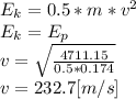 E_{k}=0.5*m*v^2\\E_{k}=E_{p}\\v =\sqrt{\frac{4711.15}{0.5*0.174} } \\v = 232.7 [m/s]