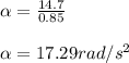 \alpha  = \frac{14.7}{0.85} \\\\\alpha  = 17.29 rad/s^2