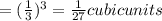 =(\frac{1}{3})^{3}= \frac{1}{27} cubic units\\