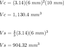 Vc=(3.14)(6\ mm)^2(10\ mm)\\\\Vc=1,130.4\ mm^3\\\\\\Vs=\frac{4}{3}(3.14)(6\ mm)^3\\\\Vs=904.32\ mm^3