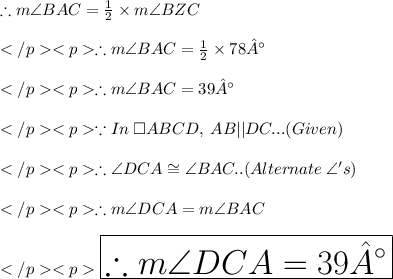 \therefore m\angle BAC = \frac{1}{2} \times m\angle BZC\\\\\therefore m\angle BAC = \frac{1}{2} \times 78°\\\\\therefore m\angle BAC = 39°\\\\\because In\: \square ABCD, \: AB ||DC... (Given) \\\\\therefore \angle DCA \cong \angle BAC.. (Alternate\: \angle 's) \\\\\therefore m\angle DCA=m \angle BAC\\\\\huge \purple {\boxed {\therefore m\angle DCA=39°}}