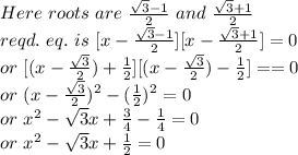Here~roots~are~\frac{\sqrt{3} -1}{2}}  ~and~\frac{\sqrt{3}+1 }{2}  \\reqd. ~eq.~is~[x-\frac{\sqrt{3} -1}{2} ][x-\frac{\sqrt{3}+1}{2} ]=0\\or~[(x-\frac{\sqrt{3}}{2} })+\frac{1}{2} ][(x-\frac{\sqrt{3}}{2}) -\frac{1}{2}]==0\\or~(x-\frac{\sqrt{3}}{2} )^2-(\frac{1}{2} )^2=0\\or~x^2-\sqrt{3} x+\frac{3}{4}-\frac{1}{4}=0\\or~ x^2-\sqrt{3}x+\frac{1}{2}  =0