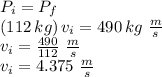 P_i=P_f\\(112\,kg)\,v_i=490\,kg\,\,\frac{m}{s} \\v_i=\frac{490}{112} \,\,\frac{m}{s}\\v_i=4.375 \,\,\frac{m}{s}