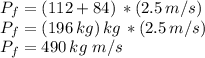 P_f=(112+84)\,*(2.5\,m/s)\\P_f=(196\, kg)\,kg\,*(2.5\,m/s)\\P_f=490\,kg\,\,m/s