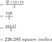 =\frac{\frac{22}{7}\times12\times12 }{2} \\ \\ =\frac{\frac{3168}{7} }{2} \\ \\ =\frac{452.57}{2} \\ \\= 226.285\ square\ inches