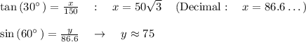 \tan \left(30^{\circ \:}\right)=\frac{x}{150}\quad :\quad x=50\sqrt{3}\quad \left(\mathrm{Decimal}:\quad x=86.6\dots \right)\\\\\sin \left(60^{\circ \:}\right)=\frac{y}{86.6}\quad \rightarrow\quad y\approx75