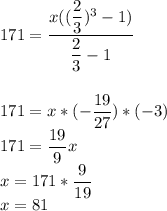171=\dfrac{x((\dfrac{2}{3})^3-1) }{\dfrac{2}{3}-1 } \\\\\\171=x*(-\dfrac{19}{27} )*(-3) \\171=\dfrac{19}{9} x\\x=171*\dfrac{9}{19} \\x=81