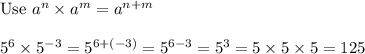 \text{Use}\ a^n\times a^m=a^{n+m}\\\\5^6\times5^{-3}=5^{6+(-3)}=5^{6-3}=5^3=5\times5\times5=125