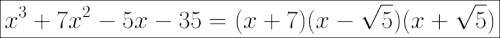 \huge\boxed{x^3+7x^2-5x-35=(x+7)(x-\sqrt5)(x+\sqrt5)}