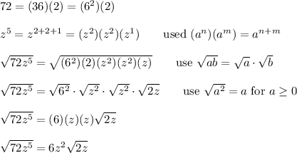 72=(36)(2)=(6^2)(2)\\\\z^5=z^{2+2+1}=(z^2)(z^2)(z^1)\qquad\text{used}\ (a^n)(a^m)=a^{n+m}\\\\\sqrt{72z^5}=\sqrt{(6^2)(2)(z^2)(z^2)(z)}\qquad\text{use}\ \sqrt{ab}=\sqrt{a}\cdot\sqrt{b}\\\\\sqrt{72z^5}=\sqrt{6^2}\cdot\sqrt{z^2}\cdot\sqrt{z^2}\cdot\sqrt{2z}\qquad\text{use}\ \sqrt{a^2}=a\ \text{for}\ a\geq0\\\\\sqrt{72z^5}=(6)(z)(z)\sqrt{2z}\\\\\sqrt{72z^5}=6z^2\sqrt{2z}