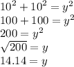{10}^{2}  +  {10}^{2}   =  {y}^{2}  \\ 100 + 100 =  {y}^{2}  \\ 200 =  {y}^{2}  \\  \sqrt{200}  = y \\ 14.14 = y\\
