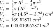 V_s=\frac{4}{3} \pi\,R^3-\frac{4}{3} \pi\,r^3\\V_s=\frac{4}{3} \pi\,(R^3-r^3)\\V_s=\frac{4}{3} \pi\,(4.5^3-3.7^3)\,cm^3\\V_s=169.52871 \, cm^3\\V_s=0.00016952871 \, m^3