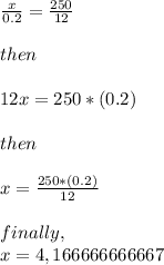 \frac{x}{0.2} =\frac{250}{12} \\\\then\\\\12x=250*(0.2)\\\\then\\\\x=\frac{250*(0.2)}{12} \\\\finally, \\x=4,166666666667