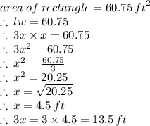 area \: of \: rectangle = 60.75 \:  {ft}^{2}  \\  \therefore \: lw = 60.75 \\  \therefore \: 3x \times x = 60.75 \\ \therefore \: 3x^{2}  = 60.75 \\  \therefore \: x^{2}  = \frac{60.75}{3}  \\  \therefore \: x^{2}  = 20.25 \\  \therefore \:x =  \sqrt{20.25}  \\  \therefore \:x = 4.5  \: ft\\ \therefore \:3x =3 \times  4.5  = 13.5 \: ft