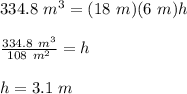 334.8\ m^3=(18\ m)(6\ m)h\\\\\frac{334.8\ m^3}{108\ m^2}=h\\\\h=3.1\ m