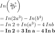 In \bigg( \frac{2 {a}^{3} }{ {b}^{4} }  \bigg) \\  \\  = In({2} {a}^{3}) -  In ({b}^{4} ) \\  =  In \: 2 +  In({a}^{3}) - 4 \: In {b} \\  \red{ \bold{ =  In \: 2 +  3 \: In \: {a} - 4 \:   In \:    {b} }}\\