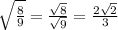 \sqrt{\frac{8}{9} } =\frac{\sqrt{8} }{\sqrt{9} } =\frac{2\sqrt{2} }{3}