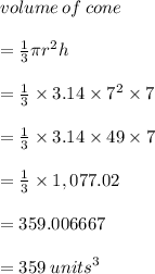 volume \: of \: cone \\  \\  =  \frac{1}{3} \pi {r}^{2} h \\  \\  = \frac{1}{3} \times 3.14 \times  {7}^{2}  \times 7 \\  \\  =  \frac{1}{3}  \times 3.14\times 49 \times 7 \\  \\  = \frac{1}{3}  \times 1,077.02 \\  \\  = 359.006667 \\  \\  = 359 \:  {units}^{3 }  \\