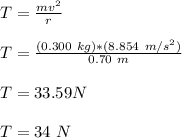 T = \frac{mv^2}{r}\\\\T = \frac{(0.300 \ kg)*(8.854 \ m/s^2)}{0.70 \ m}\\\\T = 33.59 N\\\\T = 34 \ N