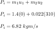 P_i = m_1u_1 + m_2u_2\\\\P_i = 1.4(0) + 0.022(310)\\\\P_i = 6.82 \ kgm/s
