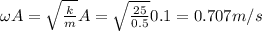 \omega A = \sqrt{\frac{k}{m}}A = \sqrt{\frac{25}{0.5}}0.1 = 0.707 m/s