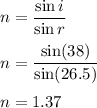 n=\dfrac{\sin i}{\sin r}\\\\n=\dfrac{\sin (38)}{\sin (26.5)}\\\\n=1.37
