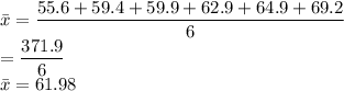 \bar{x}=\dfrac{55.6+59.4+59.9+62.9+64.9+69.2}{6} \\=\dfrac{371.9}{6} \\\bar{x}=61.98
