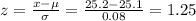 z=\frac{x-\mu}{\sigma}=\frac{25.2-25.1}{0.08} =1.25