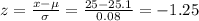 z=\frac{x-\mu}{\sigma}=\frac{25-25.1}{0.08} =-1.25