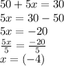 50 + 5x = 30 \\ 5x = 30 - 50 \\ 5x =  - 20 \\  \frac{5x}{5}  =  \frac{ - 20}{5}  \\ x = ( - 4)