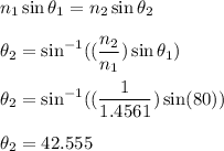 n_1\sin\theta_1=n_2\sin\theta_2\\\\\theta_2=\sin^{-1}((\dfrac{n_2}{n_1})\sin\theta_1)\\\\\theta_2=\sin^{-1}((\dfrac{1}{1.4561})\sin(80))\\\\\theta_2=42.555
