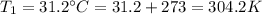 T_1=31.2^{\circ} C=31.2+273=304.2K
