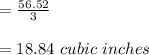 =\frac{56.52}{3} \\ \\ =18.84\ cubic\ inches