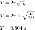 T = 2\pi \sqrt{\frac{m}{k} } \\\\T = 2\pi \times \sqrt{\frac{13}{788} } \\\\T = 0.804 \ s