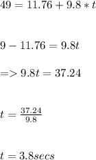 49 = 11.76 + 9.8*t\\\\\\\49 - 11.76 = 9.8t\\\\= 9.8t = 37.24\\\\\\t = \frac{37.24}{9.8} \\\\\\t = 3.8 secs