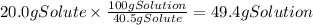 20.0gSolute \times \frac{100gSolution}{40.5gSolute} = 49.4g Solution