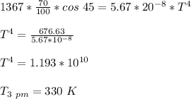 1367* \frac{70}{100}*cos \ 45 = 5.67*20^{-8}*T^4\\\\T^4 =\frac{676.63}{5.67*10^{-8}}\\\\T^4 = 1.193*10^{10}\\\\T_{3 \ pm} = 330 \ K