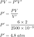 PV=P'V'\\\\P'=\dfrac{PV}{V'}\\\\P'=\dfrac{6\times 2}{2500\times 10^{-3}}\\\\P'=4.8\ atm