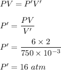 PV=P'V'\\\\P'=\dfrac{PV}{V'}\\\\P'=\dfrac{6\times 2}{750\times 10^{-3}}\\\\P'=16\ atm