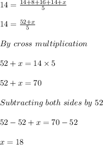 14 = \frac{14+8+16+14+x}{5} \\ \\ 14=\frac{52+x}{5} \\ \\ By\  cross\ multiplication\\ \\ 52+x=14\times5\\ \\ 52+x=70\\ \\ Subtracting\  both\ sides\ by\ 52\\ \\ 52-52+x=70-52\\ \\ x=18