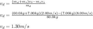 v_d=\frac{(m_d+m_s)v_0-m_sv_s}{m_d}\\\\v_d=\frac{(60.0kg+7.00kg)(2.00m/s)-(7.00kg)(8.00m/s)}{60.0kg}\\ \\v_d=1.30m/s