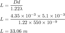 L=\dfrac{Dd}{1.22\lambda}\\\\L=\dfrac{4.35\times 10^{-3}\times 5.1\times 10^{-3}}{1.22\times 550\times 10^{-9}}\\\\L=33.06\ m